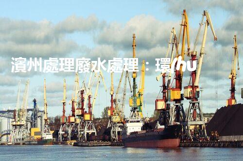 濱州處理廢水處理：環(huán)保新篇章？